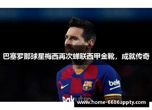 巴塞罗那球星梅西再次蝉联西甲金靴，成就传奇