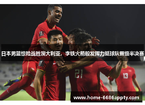 日本男篮惊险战胜澳大利亚，李铁火箭般发挥力挺球队晋级半决赛
