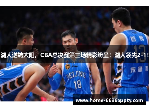湖人逆转太阳，CBA总决赛第三场精彩纷呈！湖人领先2-1！