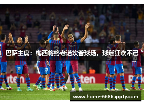 巴萨主席：梅西将终老诺坎普球场，球迷狂欢不已