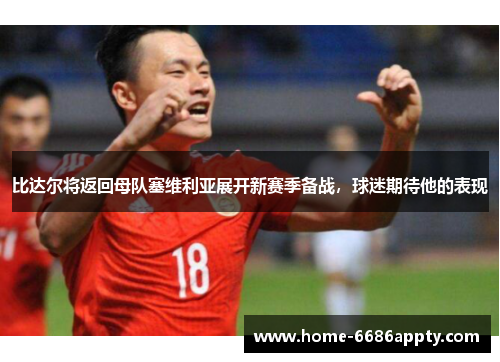 比达尔将返回母队塞维利亚展开新赛季备战，球迷期待他的表现