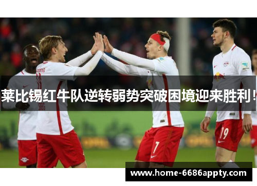 莱比锡红牛队逆转弱势突破困境迎来胜利！