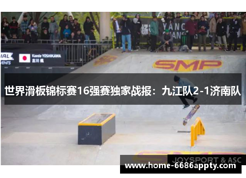 世界滑板锦标赛16强赛独家战报：九江队2-1济南队