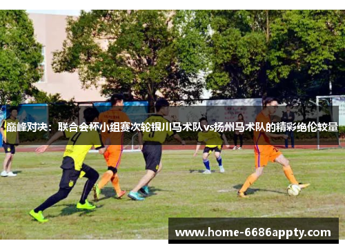 巅峰对决：联合会杯小组赛次轮银川马术队vs扬州马术队的精彩绝伦较量