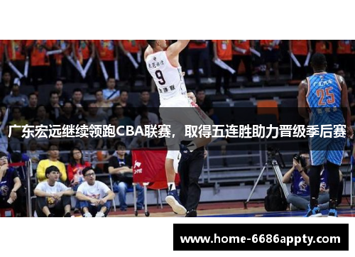 广东宏远继续领跑CBA联赛，取得五连胜助力晋级季后赛