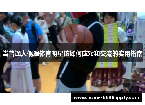 当普通人偶遇体育明星该如何应对和交流的实用指南