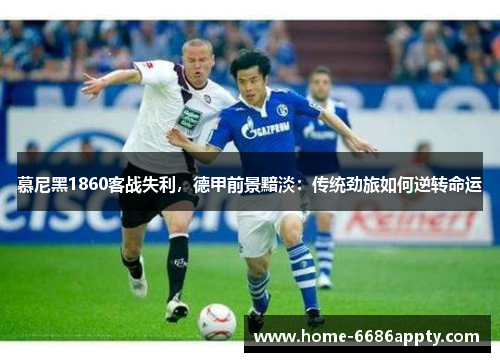 慕尼黑1860客战失利，德甲前景黯淡：传统劲旅如何逆转命运