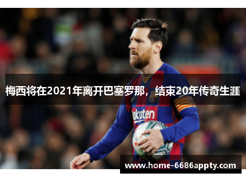 梅西将在2021年离开巴塞罗那，结束20年传奇生涯