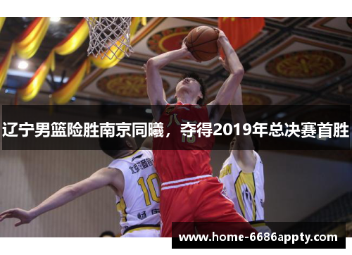 辽宁男篮险胜南京同曦，夺得2019年总决赛首胜