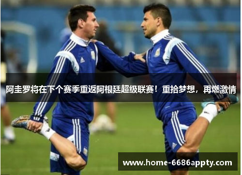 阿圭罗将在下个赛季重返阿根廷超级联赛！重拾梦想，再燃激情