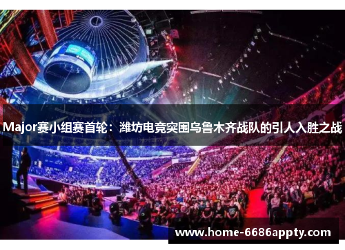 Major赛小组赛首轮：潍坊电竞突围乌鲁木齐战队的引人入胜之战