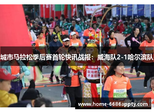 城市马拉松季后赛首轮快讯战报：威海队2-1哈尔滨队