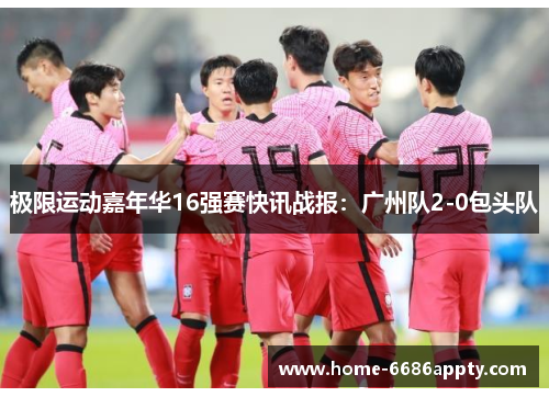 极限运动嘉年华16强赛快讯战报：广州队2-0包头队