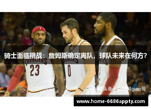 骑士面临挑战：詹姆斯确定离队，球队未来在何方？