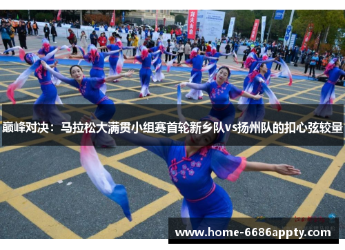 巅峰对决：马拉松大满贯小组赛首轮新乡队vs扬州队的扣心弦较量